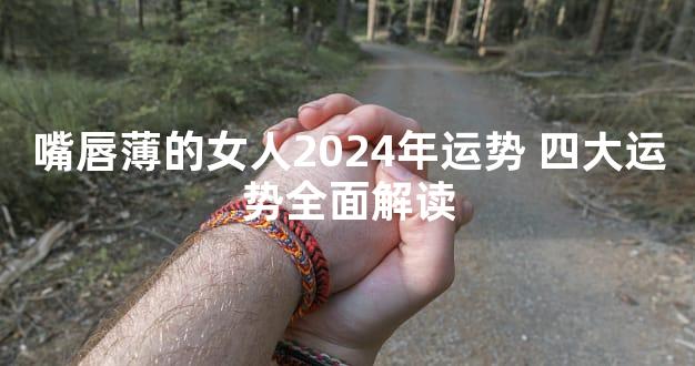 嘴唇薄的女人2024年运势 四大运势全面解读